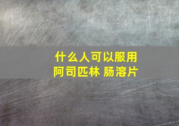 什么人可以服用阿司匹林 肠溶片